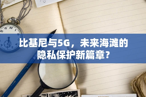 比基尼与5G，未来海滩的隐私保护新篇章？