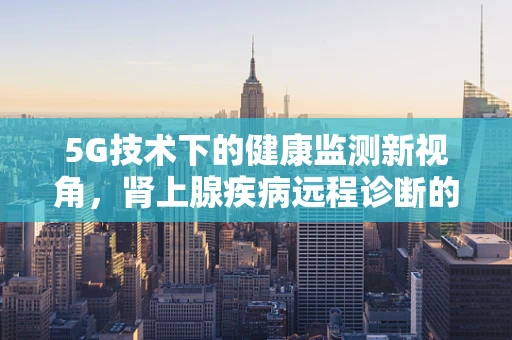 5G技术下的健康监测新视角，肾上腺疾病远程诊断的潜力与挑战