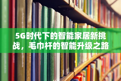 5G时代下的智能家居新挑战，毛巾杆的智能升级之路？