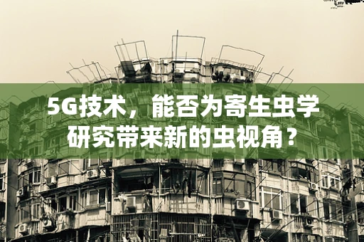 5G技术，能否为寄生虫学研究带来新的虫视角？