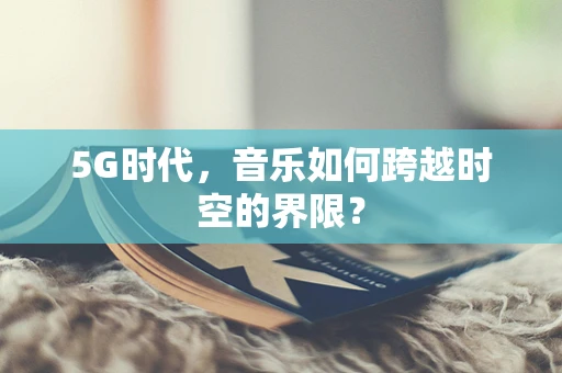 5G时代，音乐如何跨越时空的界限？