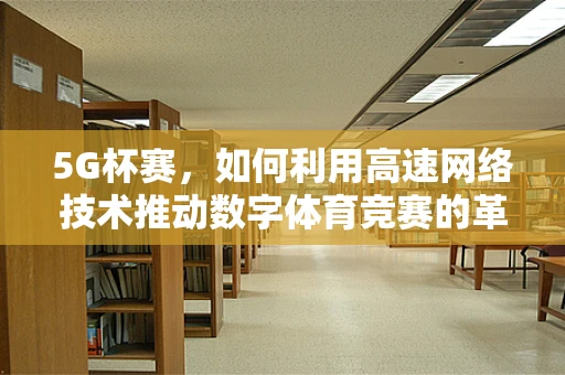 5G杯赛，如何利用高速网络技术推动数字体育竞赛的革新？