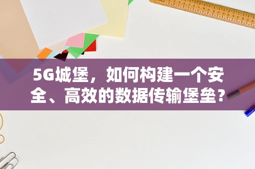 5G城堡，如何构建一个安全、高效的数据传输堡垒？