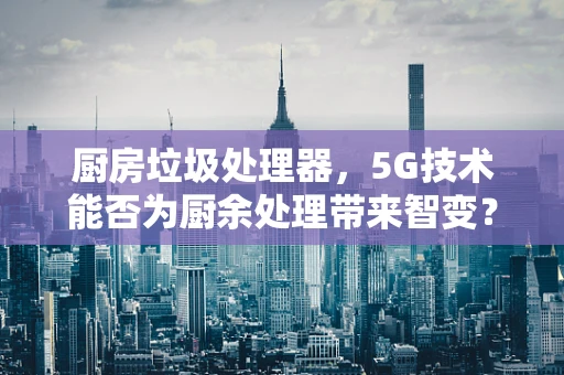 厨房垃圾处理器，5G技术能否为厨余处理带来智变？