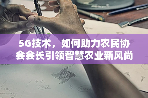 5G技术，如何助力农民协会会长引领智慧农业新风尚？
