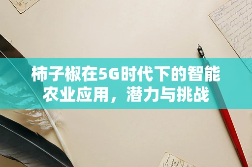 柿子椒在5G时代下的智能农业应用，潜力与挑战