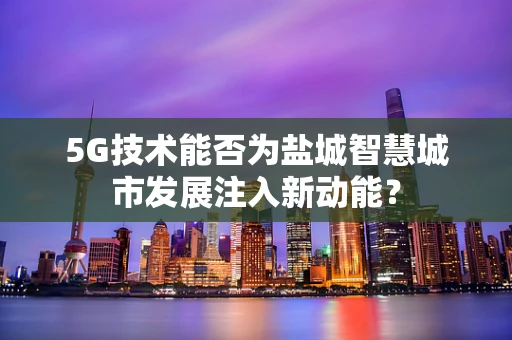 5G技术能否为盐城智慧城市发展注入新动能？