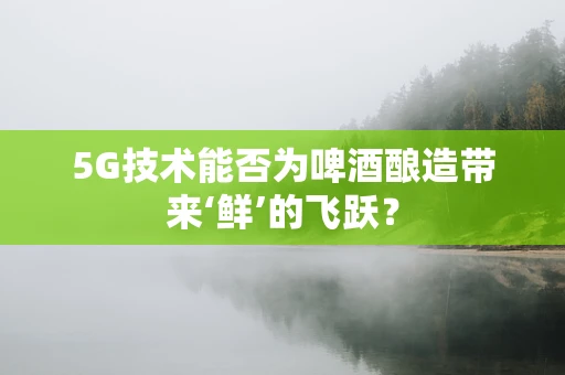 5G技术能否为啤酒酿造带来‘鲜’的飞跃？