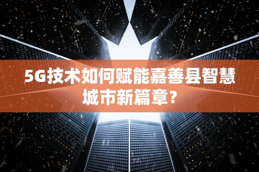 5G技术如何赋能嘉善县智慧城市新篇章？