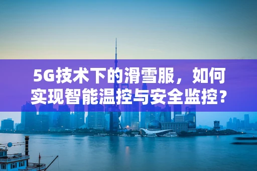 5G技术下的滑雪服，如何实现智能温控与安全监控？