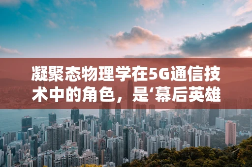 凝聚态物理学在5G通信技术中的角色，是‘幕后英雄’还是‘创新推手’？