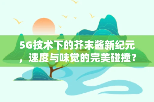 5G技术下的芥末酱新纪元，速度与味觉的完美碰撞？