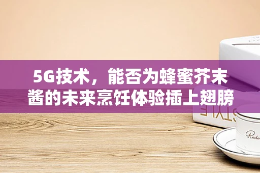 5G技术，能否为蜂蜜芥末酱的未来烹饪体验插上翅膀？
