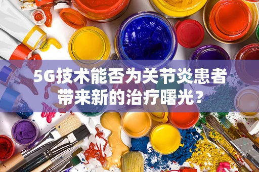 5G技术能否为关节炎患者带来新的治疗曙光？