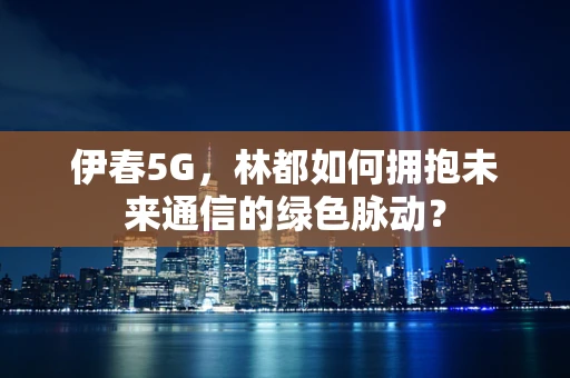 伊春5G，林都如何拥抱未来通信的绿色脉动？