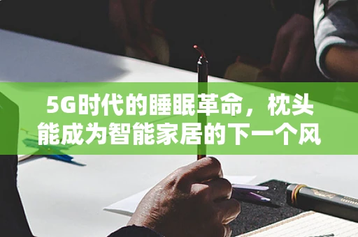 5G时代的睡眠革命，枕头能成为智能家居的下一个风口吗？