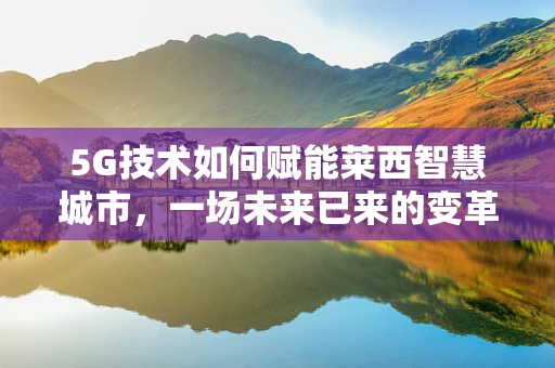 5G技术如何赋能莱西智慧城市，一场未来已来的变革？