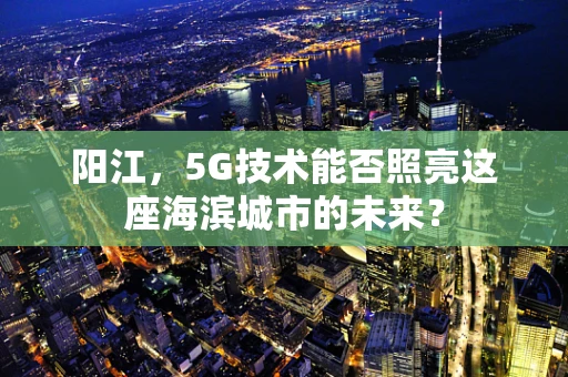 阳江，5G技术能否照亮这座海滨城市的未来？