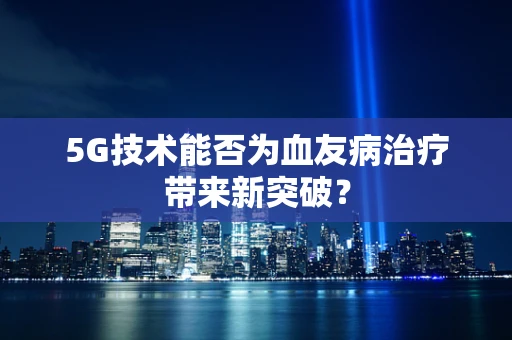 5G技术能否为血友病治疗带来新突破？