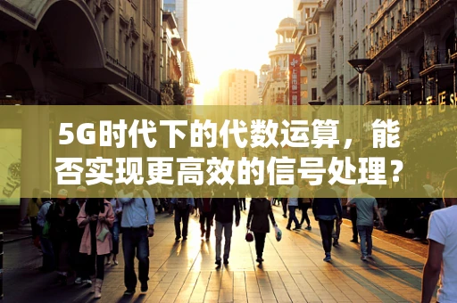 5G时代下的代数运算，能否实现更高效的信号处理？