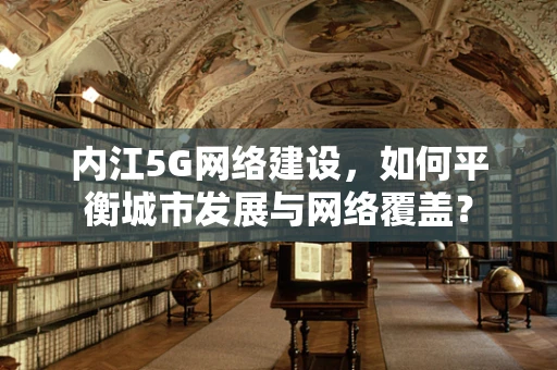 内江5G网络建设，如何平衡城市发展与网络覆盖？