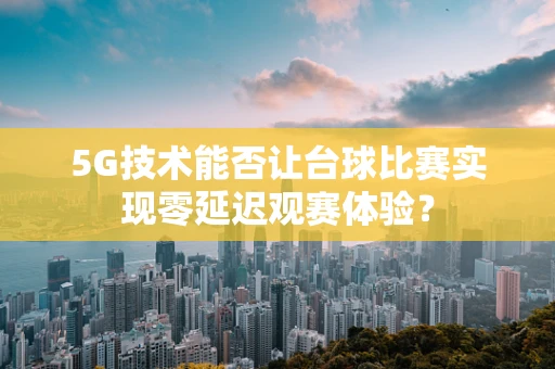 5G技术能否让台球比赛实现零延迟观赛体验？