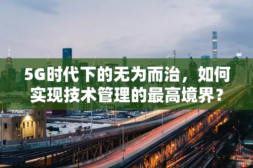 5G时代下的无为而治，如何实现技术管理的最高境界？