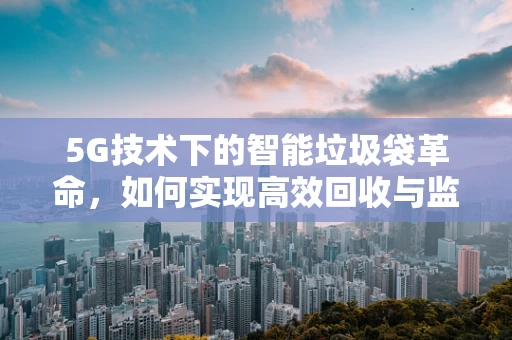 5G技术下的智能垃圾袋革命，如何实现高效回收与监控？