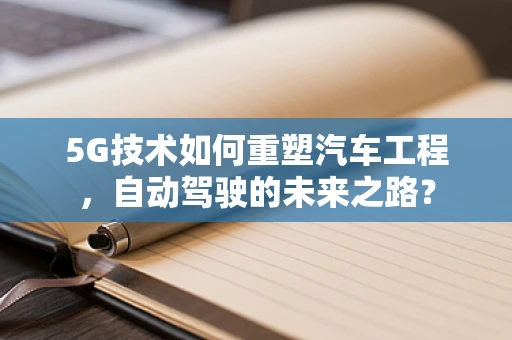 5G技术如何重塑汽车工程，自动驾驶的未来之路？