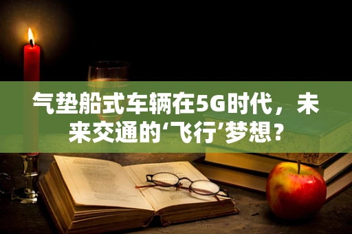 气垫船式车辆在5G时代，未来交通的‘飞行’梦想？