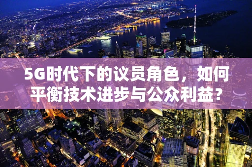 5G时代下的议员角色，如何平衡技术进步与公众利益？