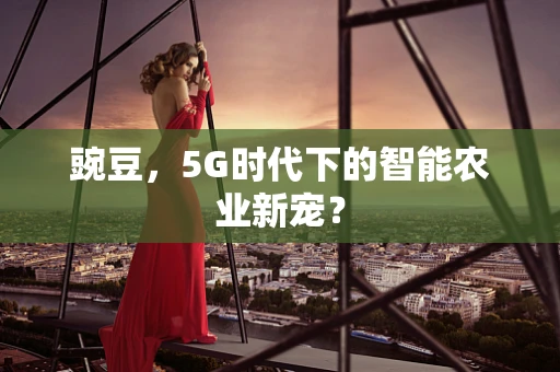 豌豆，5G时代下的智能农业新宠？