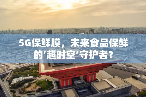 5G保鲜膜，未来食品保鲜的‘超时空’守护者？