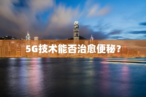 5G技术能否治愈便秘？
