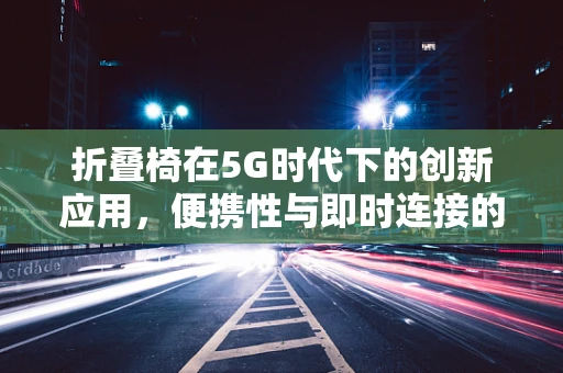 折叠椅在5G时代下的创新应用，便携性与即时连接的完美结合？
