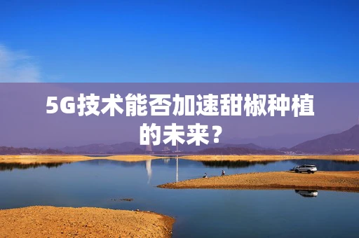 5G技术能否加速甜椒种植的未来？