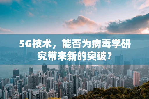 5G技术，能否为病毒学研究带来新的突破？
