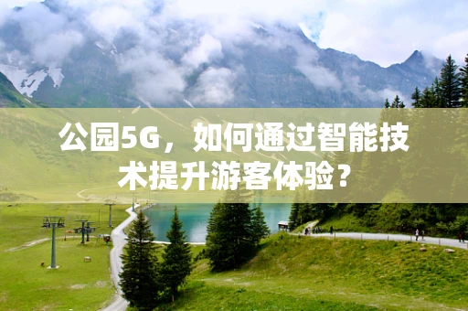 公园5G，如何通过智能技术提升游客体验？