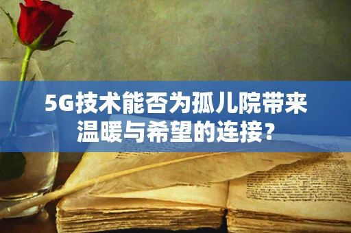 5G技术能否为孤儿院带来温暖与希望的连接？
