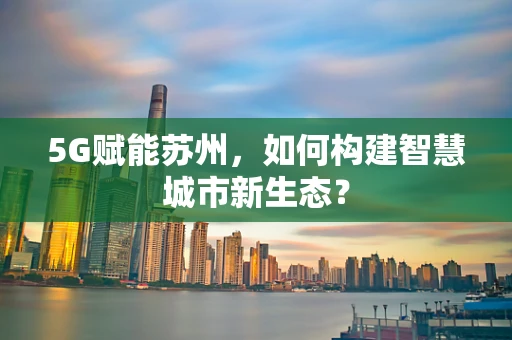 5G赋能苏州，如何构建智慧城市新生态？