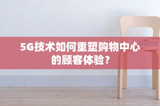 5G技术如何重塑购物中心的顾客体验？