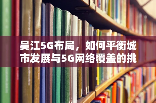 吴江5G布局，如何平衡城市发展与5G网络覆盖的挑战？