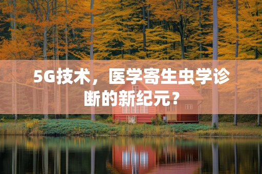 5G技术，医学寄生虫学诊断的新纪元？