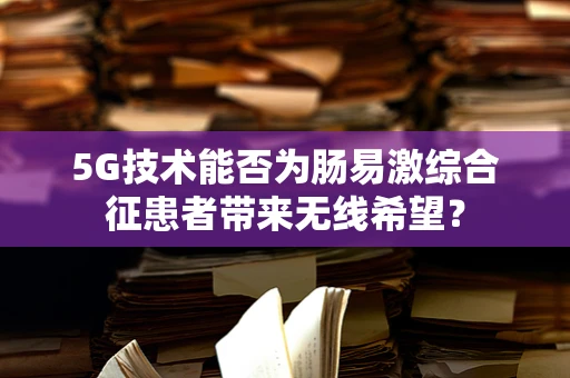 5G技术能否为肠易激综合征患者带来无线希望？