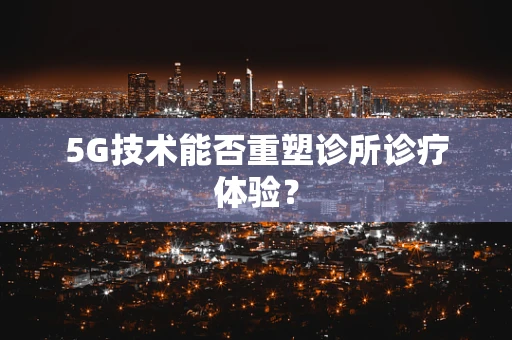 5G技术能否重塑诊所诊疗体验？