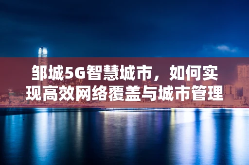 邹城5G智慧城市，如何实现高效网络覆盖与城市管理智能化？
