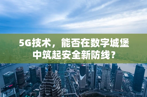 5G技术，能否在数字城堡中筑起安全新防线？