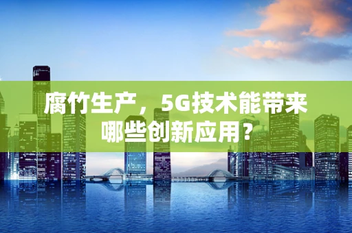 腐竹生产，5G技术能带来哪些创新应用？