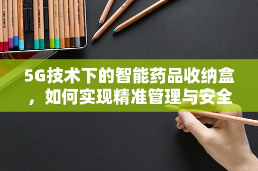 5G技术下的智能药品收纳盒，如何实现精准管理与安全提醒？