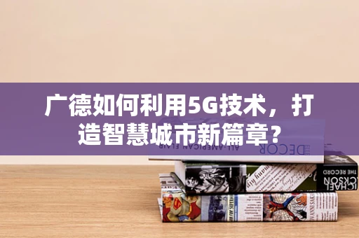 广德如何利用5G技术，打造智慧城市新篇章？